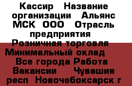 Кассир › Название организации ­ Альянс-МСК, ООО › Отрасль предприятия ­ Розничная торговля › Минимальный оклад ­ 1 - Все города Работа » Вакансии   . Чувашия респ.,Новочебоксарск г.